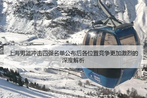 上海男篮冲击四强名单公布后各位置竞争更加激烈的深度解析